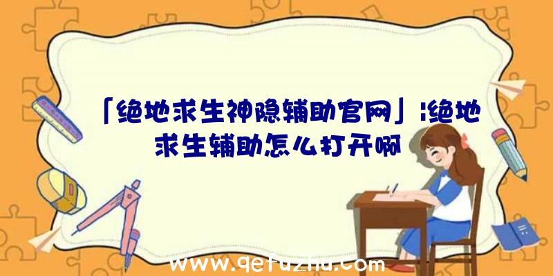 「绝地求生神隐辅助官网」|绝地求生辅助怎么打开啊